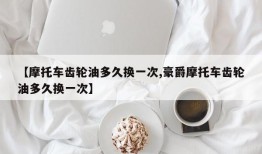 【摩托车齿轮油多久换一次,豪爵摩托车齿轮油多久换一次】