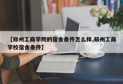 【郑州工商学院的宿舍条件怎么样,郑州工商学校宿舍条件】