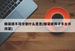 精装修不可分割什么意思(精装修房子不允许改装)
