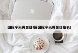 国际今天黄金价格(国际今天黄金价格表)