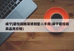 咸宁j碧桂园精装修别墅二手房(咸宁碧桂园商品房价格)