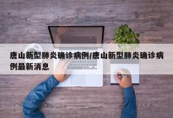 唐山新型肺炎确诊病例/唐山新型肺炎确诊病例最新消息