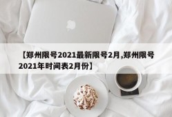 【郑州限号2021最新限号2月,郑州限号2021年时间表2月份】