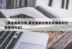 【黄金最新价格,黄金最新价格走势图实时行情查询今日】