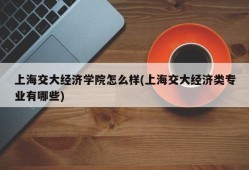 上海交大经济学院怎么样(上海交大经济类专业有哪些)
