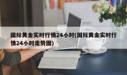 国际黄金实时行情24小时(国际黄金实时行情24小时走势图)