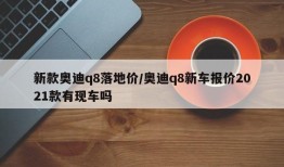 新款奥迪q8落地价/奥迪q8新车报价2021款有现车吗