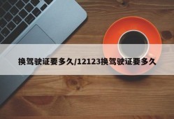 换驾驶证要多久/12123换驾驶证要多久
