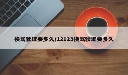 换驾驶证要多久/12123换驾驶证要多久