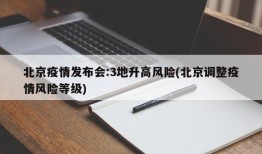 北京疫情发布会:3地升高风险(北京调整疫情风险等级)
