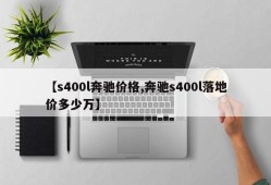 【s400l奔驰价格,奔驰s400l落地价多少万】