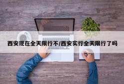 西安现在全天限行不/西安实行全天限行了吗