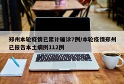 郑州本轮疫情已累计确诊7例/本轮疫情郑州已报告本土病例112例