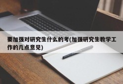 要加强对研究生什么的考(加强研究生教学工作的几点意见)