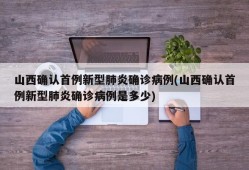 山西确认首例新型肺炎确诊病例(山西确认首例新型肺炎确诊病例是多少)