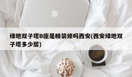 绿地双子塔B座是精装修吗西安(西安绿地双子塔多少层)
