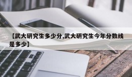 【武大研究生多少分,武大研究生今年分数线是多少】