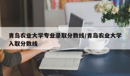 青岛农业大学专业录取分数线/青岛农业大学入取分数线