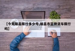 【今天瑞昌限行多少号,瑞昌市蓝牌货车限行吗】