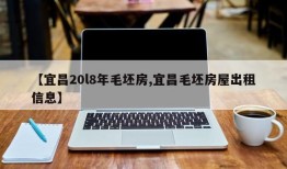 【宜昌20l8年毛坯房,宜昌毛坯房屋出租信息】