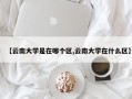 【云南大学是在哪个区,云南大学在什么区】